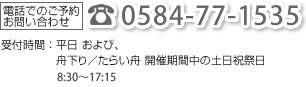 電話でのご予約・お問い合わせ：TEL 0584-77-1535　受付時間：平日および舟下り／たらい舟開催期間中の土日祝祭日 8：30～17：15