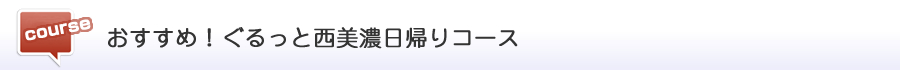 おすすめ！ぐるっと西美濃日帰りコース