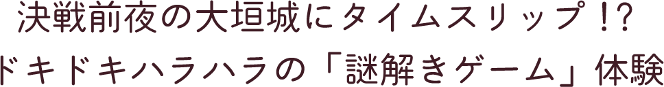 決戦前夜の大垣城にタイムスリップ!? ドキドキハラハラの「謎解きゲーム」体験