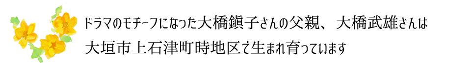 「とと姉ちゃん」ドラマのモチーフになった大橋鎭子さんの父親、大橋武雄さんは大垣市上石津町時地区で生まれ育っています